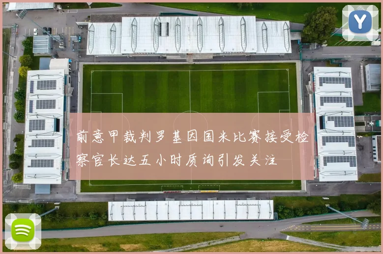 前意甲裁判罗基因国米比赛接受检察官长达五小时质询引发关注