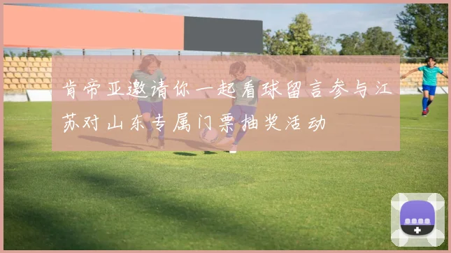 肯帝亚邀请你一起看球留言参与江苏对山东专属门票抽奖活动