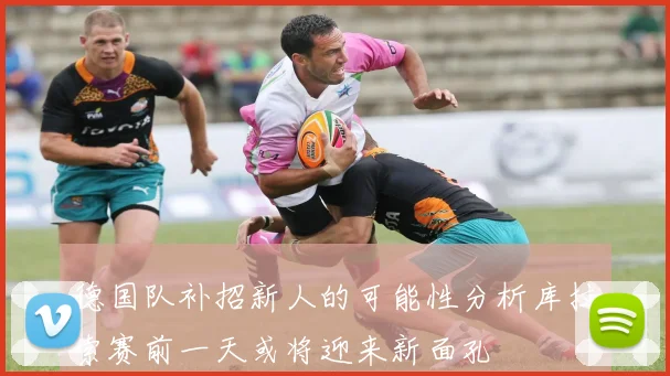 德国队补招新人的可能性分析库拉索赛前一天或将迎来新面孔
