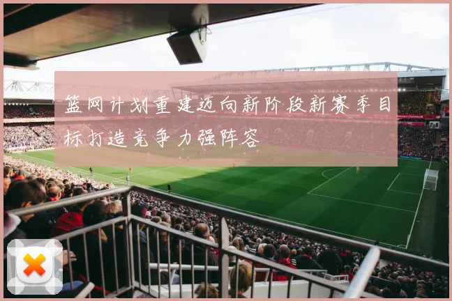 篮网计划重建迈向新阶段新赛季目标打造竞争力强阵容