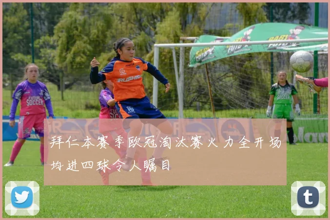 拜仁本赛季欧冠淘汰赛火力全开场均进四球令人瞩目