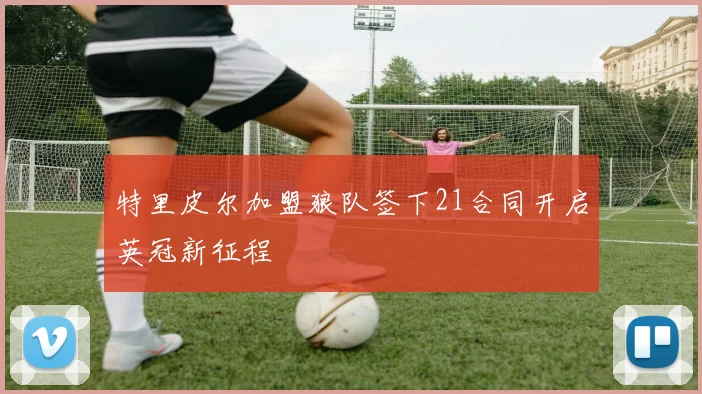 特里皮尔加盟狼队签下21合同开启英冠新征程