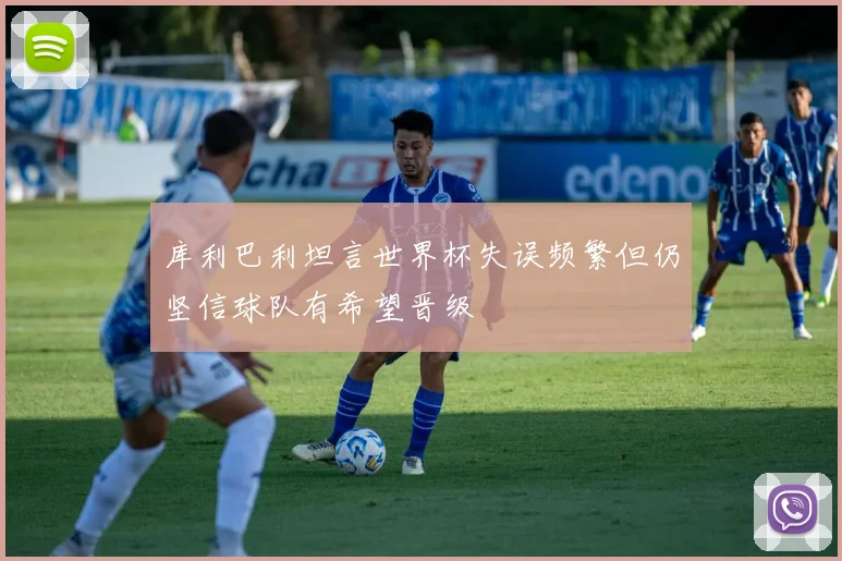 库利巴利坦言世界杯失误频繁但仍坚信球队有希望晋级