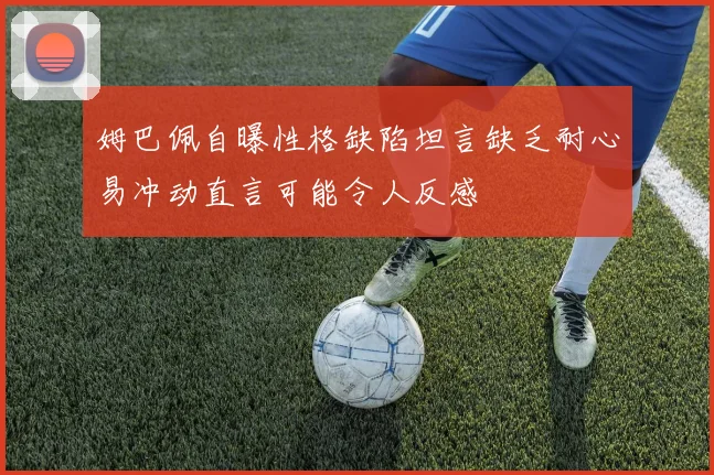 姆巴佩自曝性格缺陷坦言缺乏耐心易冲动直言可能令人反感