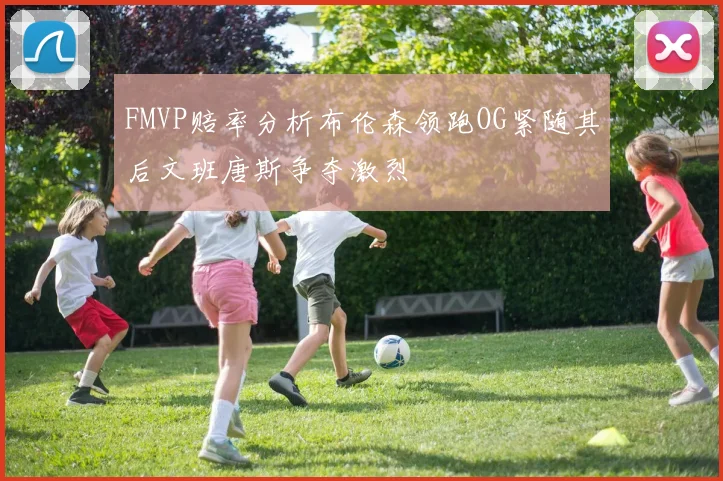 FMVP赔率分析布伦森领跑OG紧随其后文班唐斯争夺激烈