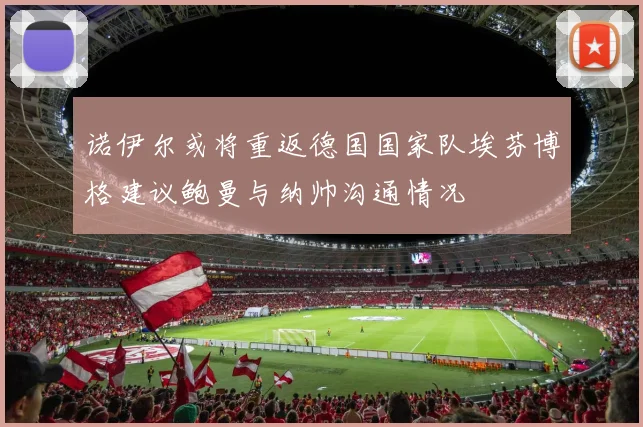 诺伊尔或将重返德国国家队埃芬博格建议鲍曼与纳帅沟通情况