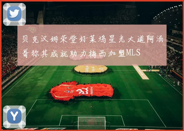 贝克汉姆荣登好莱坞星光大道阿汤哥称其成就助力梅西加盟MLS