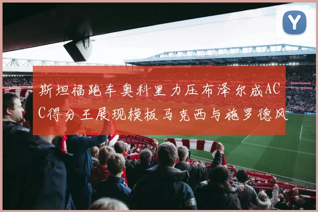 斯坦福跑车奥科里力压布泽尔成ACC得分王展现模板马克西与施罗德风采