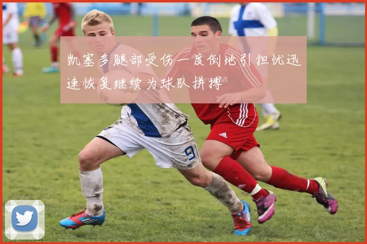 凯塞多腿部受伤一度倒地引担忧迅速恢复继续为球队拼搏