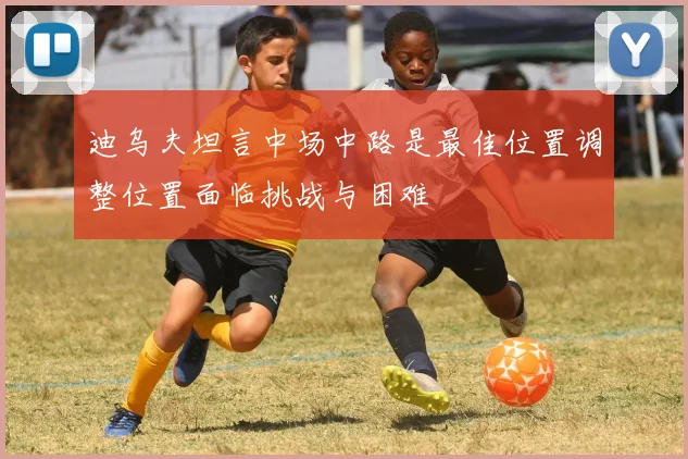 迪乌夫坦言中场中路是最佳位置调整位置面临挑战与困难