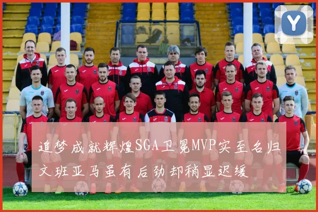 追梦成就辉煌SGA卫冕MVP实至名归文班亚马虽有后劲却稍显迟缓