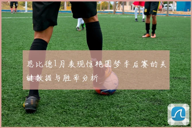 恩比德1月表现惊艳圆梦季后赛的关键数据与胜率分析