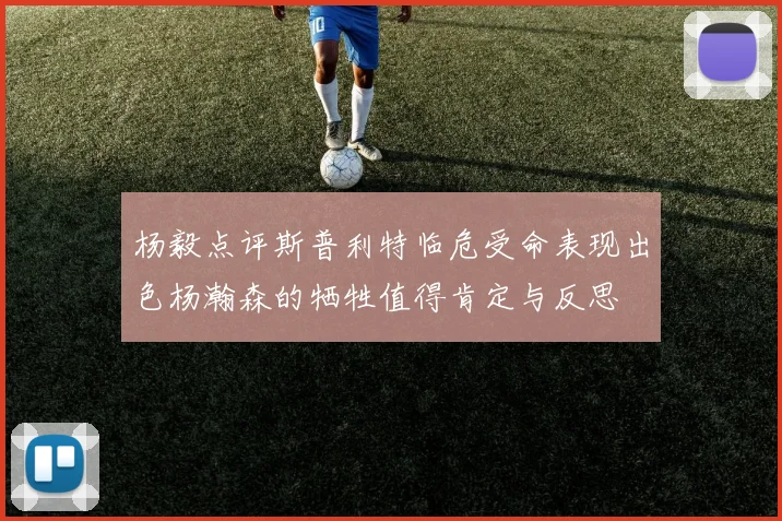 杨毅点评斯普利特临危受命表现出色杨瀚森的牺牲值得肯定与反思
