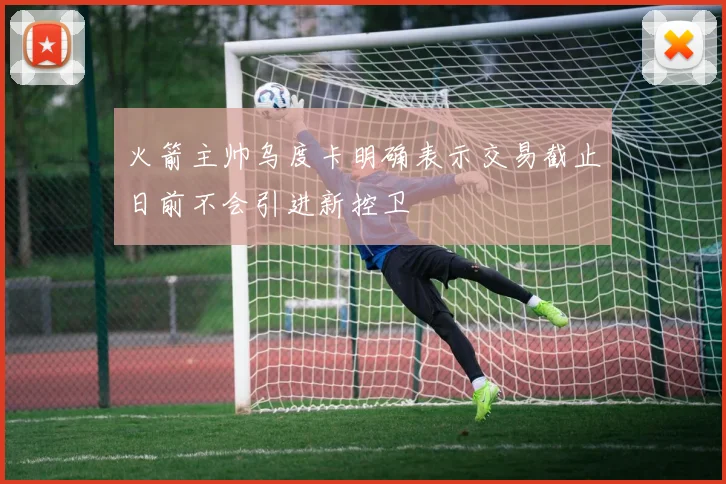 火箭主帅乌度卡明确表示交易截止日前不会引进新控卫