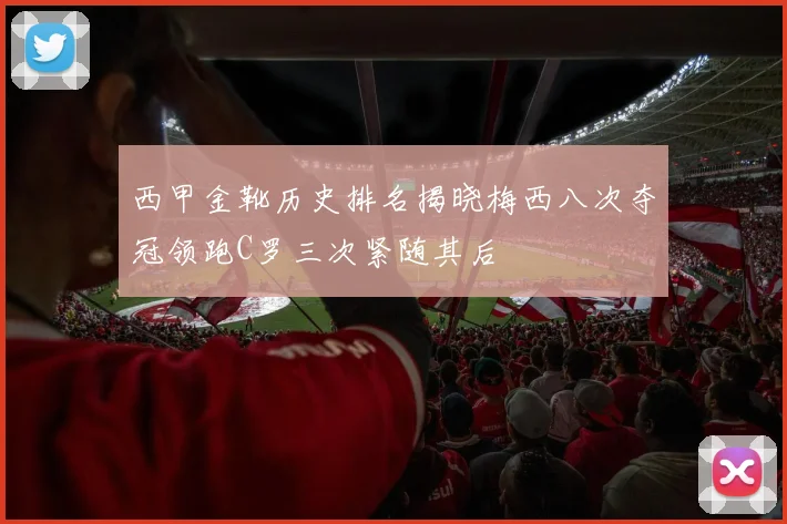 西甲金靴历史排名揭晓梅西八次夺冠领跑C罗三次紧随其后