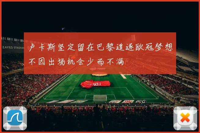 卢卡斯坚定留在巴黎追逐欧冠梦想不因出场机会少而不满