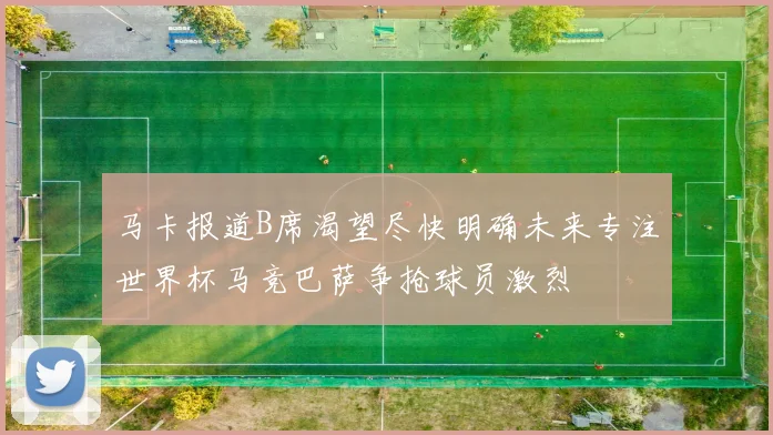 马卡报道B席渴望尽快明确未来专注世界杯马竞巴萨争抢球员激烈