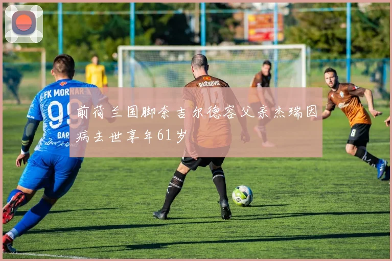 前荷兰国脚奈吉尔德容父亲杰瑞因病去世享年61岁
