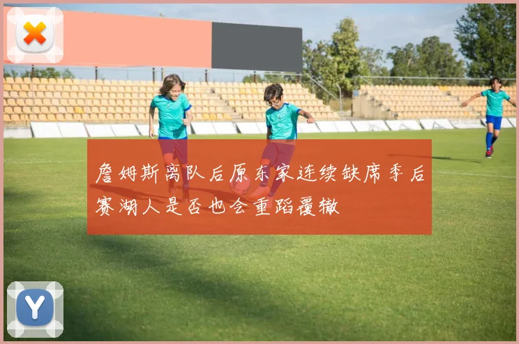 詹姆斯离队后原东家连续缺席季后赛湖人是否也会重蹈覆辙