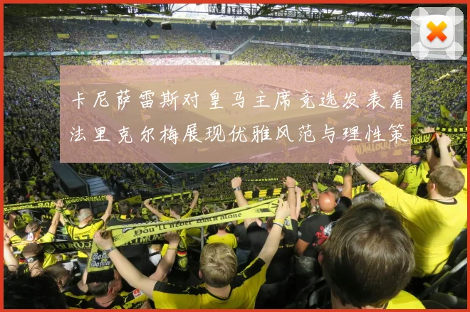 卡尼萨雷斯对皇马主席竞选发表看法里克尔梅展现优雅风范与理性策略