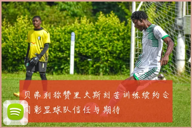 贝弗利称赞里夫斯刻苦训练续约合同彰显球队信任与期待