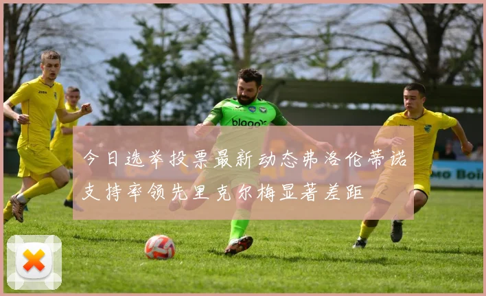 今日选举投票最新动态弗洛伦蒂诺支持率领先里克尔梅显著差距