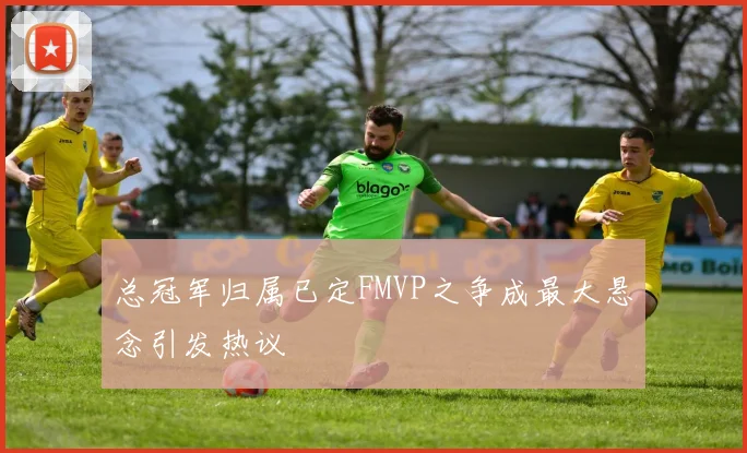 总冠军归属已定FMVP之争成最大悬念引发热议