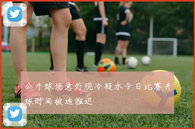 公牛球场意外现冷凝水今日比赛开球时间被迫推迟