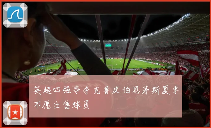 英超四强争夺克鲁皮伯恩茅斯夏季不愿出售球员
