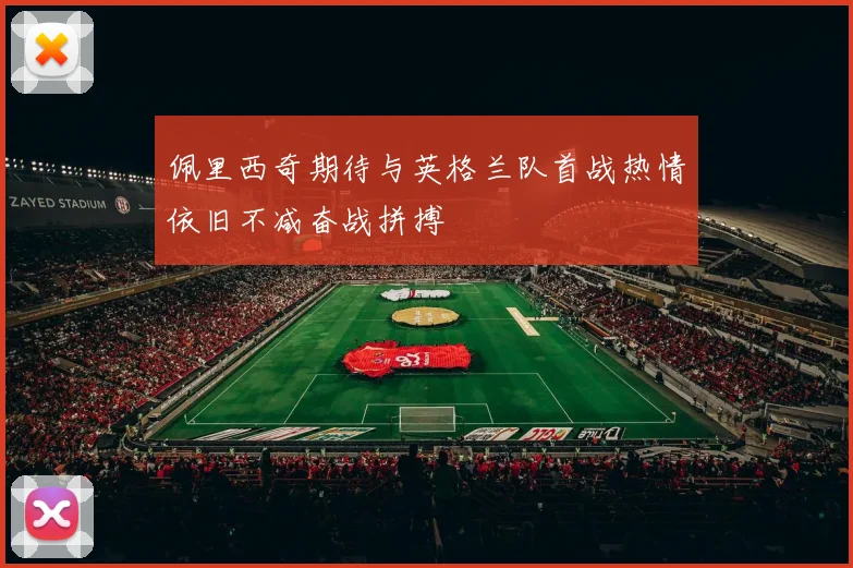 佩里西奇期待与英格兰队首战热情依旧不减奋战拼搏