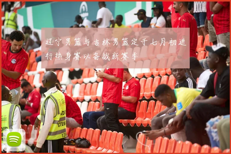 辽宁男篮与吉林男篮定于七月初进行热身赛以备战新赛季